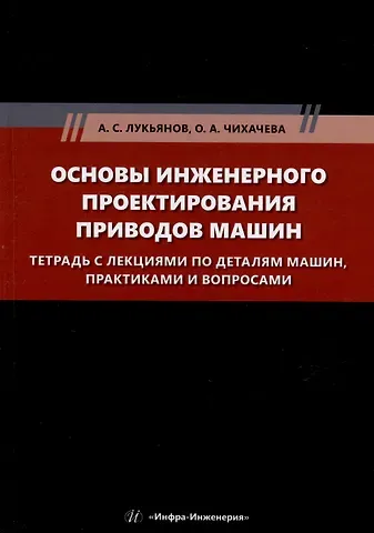 Александр Сергеевич Лукьянов, Ольга Анатольевна Чихачева Основы инженерного проектирования приводов машин. Тетрадь с лекциями по деталям машин, практиками и вопросами: учебное пособие