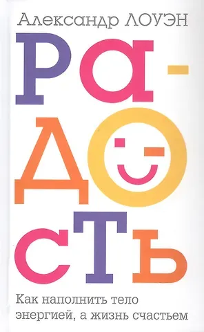 Александр Лоуэн Радость. Как наполнить тело энергией, а жизнь счастьем