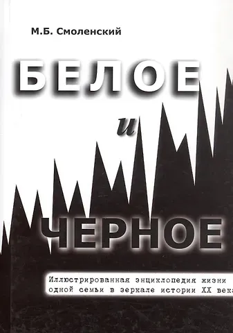 Михаил Борисович Смоленский Белое и черное Иллюстрированная энциклопедия жизни одной семьи в зеркале истории ХХ века