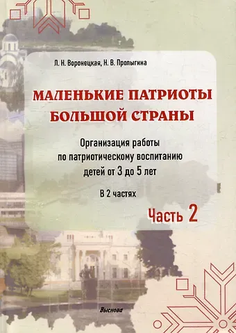 Наталья Викторовна Пролыгина, Людмила Николаевна Воронецкая Маленькие патриоты большой страны. Организация работы по патриотическому воспитанию детей от 3 до 5 лет. В 2 частях. Часть 2