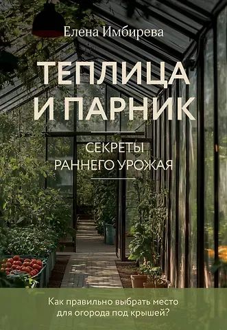 Елена Владимировна Имбирева Теплица и парник. Секреты раннего урожая (новое оформление)