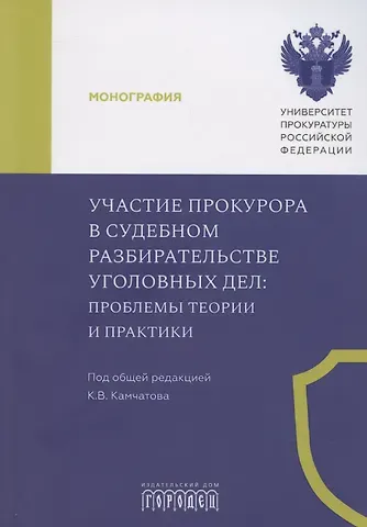 Кирилл Викторович Камчатов Участие прокурора в судебном разбирательстве уголовных дел: проблемы теории и практики. Монография