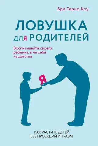 Бри Тернс-Коу Ловушка для родителей. Как растить детей без проекций и травм