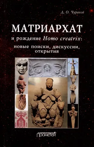 Димитрий Олегович Чураков Матриархат и рождение Homo creatrix: новые поиски, дискуссии, открытия