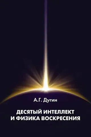 Александр Гельевич Дугин Десятый Интеллект и физика Воскресения: Монография