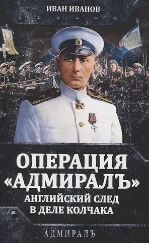 Иван Иванович Иванов Операция «Адмиралъ». Английский след в деле Колчака