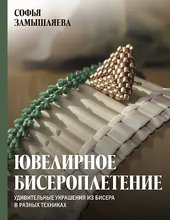 Замышляева Софья Сергеевна Ювелирное бисероплетение. Удивительные украшения из бисера в разных техниках