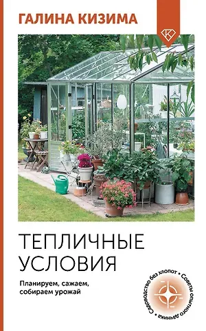 Галина Александровна Кизима Тепличные условия. Планируем, сажаем, собираем урожай