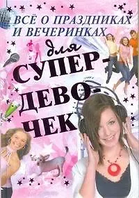 Елена Олеговна Хомич Все о праздниках и вечеринках для супердевочек