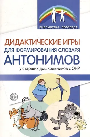 Галина Валентиновна Сарайкина, Екатерина Павловна Данилина, Светлана Николаевна Волкова Дидактические игры для формирования словаря антонимов у старших дошкольников с ОНР