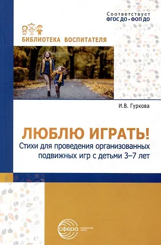 Ирина Васильевна Гуркова Люблю играть! Стихи для проведения организованных подвижных игр с детьми 3-7 лет