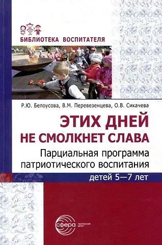 Римма Юрьевна Белоусова, Вера Михайловна Перевезенцева, Ольга Викторовна Сикачева Этих дней не смолкнет слава. Парциальная программа патриотического воспитания детей 5-7 лет