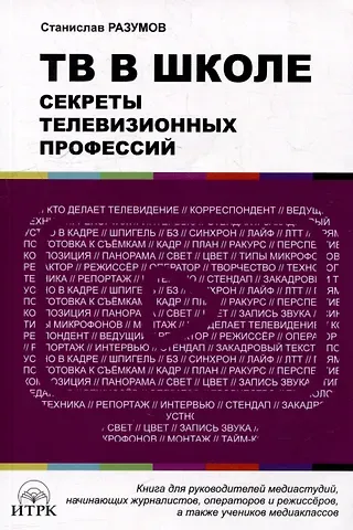 Станислав Владимирович Разумов ТВ в школе: секреты телевизионных профессий. Книга для руководителей медиаиндустрий, начинающих журналистов, операторов и режиссеров, а также учеников медиаклассов