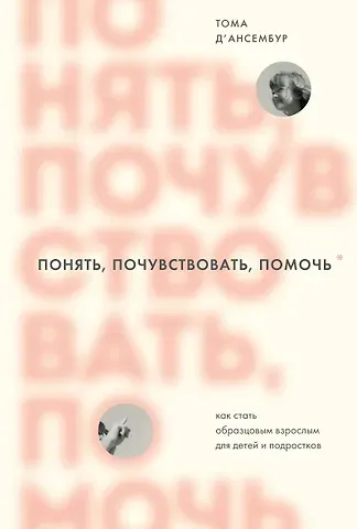 Тома Д`Ансембур Понять, почувствовать, помочь. Как стать образцовым взрослым для детей и подростков