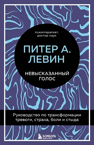 Питер А. Левин Невысказанный голос. Руководство по трансформации тревоги, страха, боли и стыда