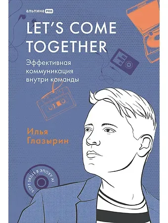 Илья Глазырин LET'S COME TOGETHER. Эффективная коммуникация внутри команды
