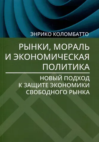 Энрико Коломбатто Рынки, мораль и экономическая политика: новый подход к защите экономики свободного рынка