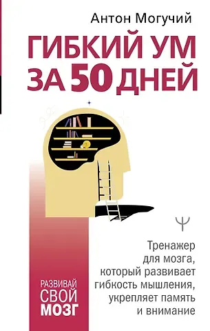 Антон Могучий Гибкий ум за 50 дней. Тренажер для мозга, который развивает гибкость мышления, укрепляет память и внимание