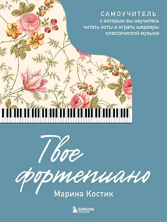 Марина Костик Твое фортепиано. Самоучитель, с которым вы научитесь читать ноты и играть шедевры классической музыки