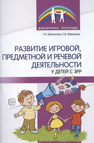 Светлана Владимировна Абрамова, Татьяна Николаевна Филютина Развитие игровой, предметной и речевой деятельности с ЗРР