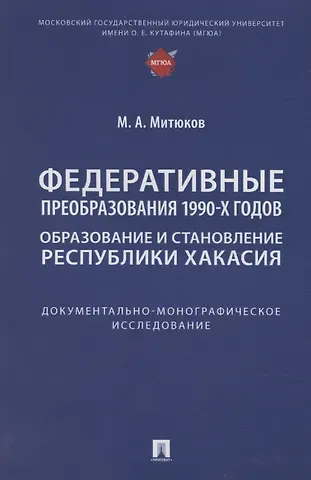 Михаил Алексеевич Митюков Федеративные преобразования 1990-х годов. Образование и становление Республики Хакасия: документально-монографическое исследование