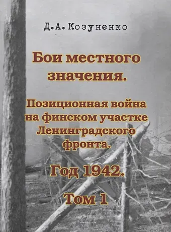 Д. А. Козуненко Бои местного значения. Позиционная война на финском участке Ленинградского фронта. Год 1942. Том 1