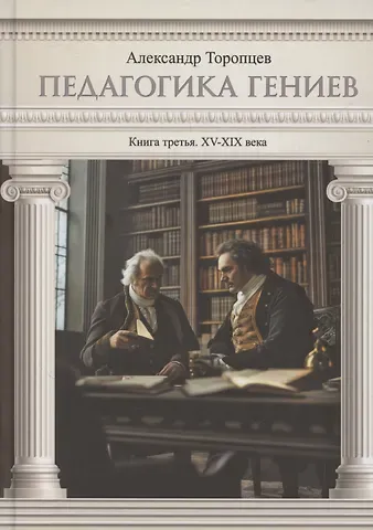 Александр Петрович Торопцев Педагогика гениев. Книга третья. XV-XIX века. Научно-популярное издание
