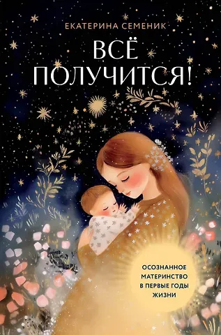 Семеник Екатерина Андреевна Все получится! Осознанное материнство в первые годы жизни