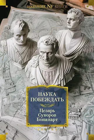 Наполеон Бонапарт, Александр Васильевич Суворов, Гай Юлий Цезарь Наука побеждать