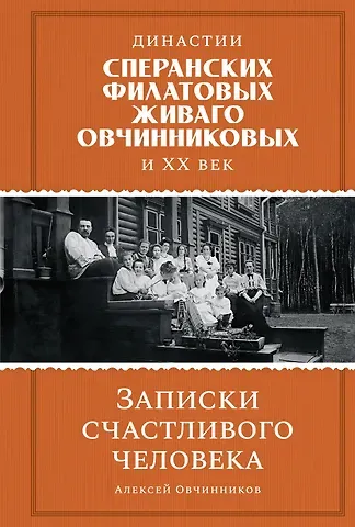 Алексей Андрианович Овчинников Династии Сперанских, Филатовых, Живаго, Овчинниковых и весь ХХ век. Записки счастливого человека