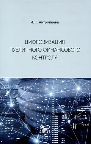 Ирина Олеговна Антропцева Цифровизация публичного финансового контроля: [монография]