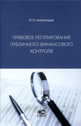 Ирина Олеговна Антропцева Правовое регулирование публичного финансового контроля: [монография]