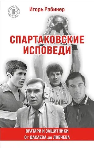 Игорь Яковлевич Рабинер Спартаковские исповеди. От Дасаева до Ловчева. Вратари и защитники