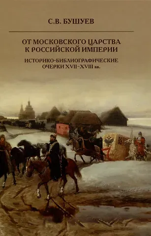 Сергей Владимирович Бушуев От Московского царства к Российской империи. Историко-библиографические очерки XVII-XVIII вв.