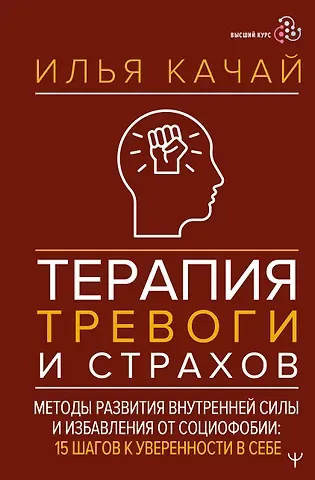 Качай Илья Терапия тревоги и страхов. Методы развития внутренней силы и избавления от социофобии: 15 шагов к уверенности в себе