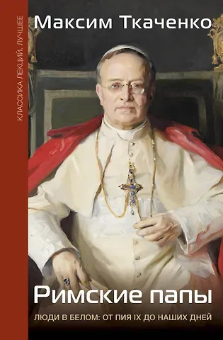 Максим Михайлович Ткаченко Римские папы. Люди в белом: от Пия IX до наших дней