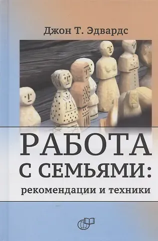 Джон Т. Эдвардс Работа с семьями: рекомендации и техники