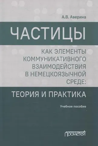 Анна Викторовна Аверина Частицы как элементы коммуникативного взаимодействия в немецкоязычной среде: теория и практика: учебное пособие (магистратура)