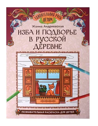 Жанна Викторовна Андриевская Изба и подворье в русской деревне: познавательная раскраска для детей