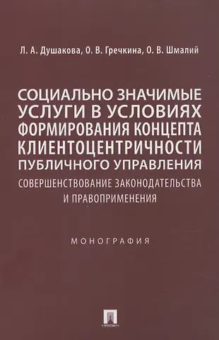 Леся Анатольевна Душакова Социально значимые услуги в условиях формирования концепта клиенто-центричности публичного управления: совершенствование законодательства и правоприменения: монография