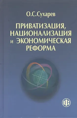 Олег Сергеевич Сухарев Приватизация национализация и экономическая реформа (принципы критерии теория дисфункции)