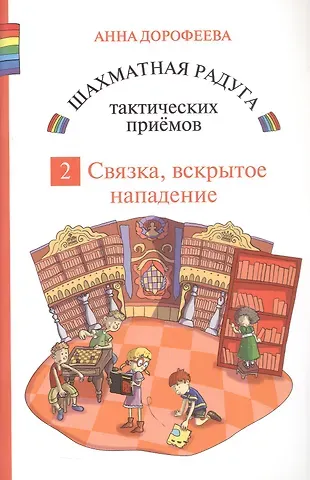 Анна Геннадьевна Дорофеева Шахматная радуга тактических приемов. Книга 2. Связка. Вскрытое нападение. 4-е издание, исправленное