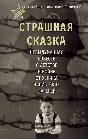 Самохлеб Анатолий Дети войны. Страшная сказка. Невыдуманная повесть о детстве и войне от узника нацистских лагерей