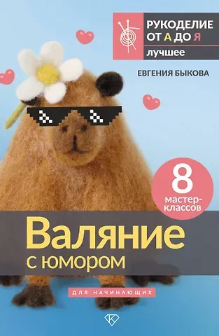 Быкова Евгения Ивановна Валяние с юмором: для начинающих. 8 мастер-классов