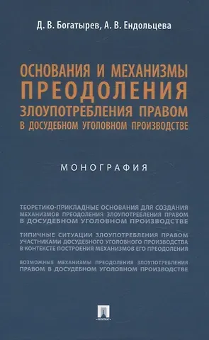 Алла Васильевна Ендольцева, Дионисий Валерьевич Богатырев Основания и механизмы преодоления злоупотребления правом в досудебном уголовном производстве. Монография.