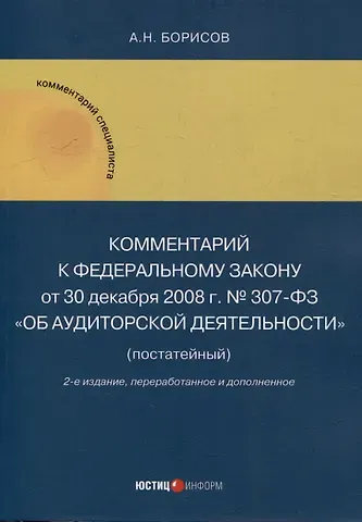 Александр Николаевич Борисов Комментарий к Федеральному закону от 30 декабря 2008 г. № 307-ФЗ «Об аудиторской деятельности» (постатейный)