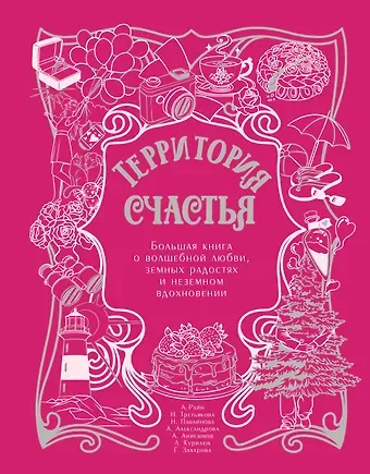 Галина Владимировна Захарова, Анна Александрова, Третьякова Наталья Александровна, Райн Александр, Павлинова Наталья, Курилюк Любовь, Анисимов Алексей Территория счастья. Большая книга о волшебной любви, земных радостях и неземном вдохновении
