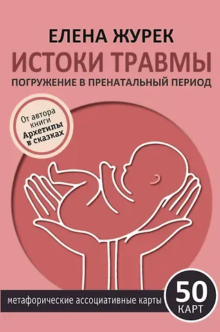 Елена Владимировна Журек Истоки травмы. Погружение в пренатальный период. 50 карт