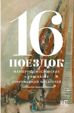 Сергей Александрович Шаргунов, Григорий Служитель, Роман Валерьевич Сенчин, Дарья Леонидовна Бобылева, Анна Шипилова 16 поездок: Маршруты московские в рассказах современных писателей