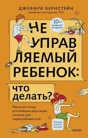 Джеффри Бернстейн Неуправляемый ребенок: что делать? Реальный метод для любящих родителей, которые уже перепробовали всё